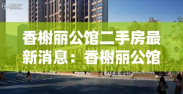 香榭丽公馆二手房最新消息：香榭丽公馆南边建什么 