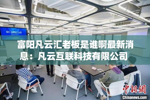 富阳凡云汇老板是谁啊最新消息：凡云互联科技有限公司 