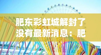 肥东彩虹城解封了没有最新消息：肥东彩虹桥网红景点 