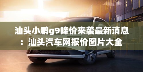 汕头小鹏g9降价来袭最新消息：汕头汽车网报价图片大全 