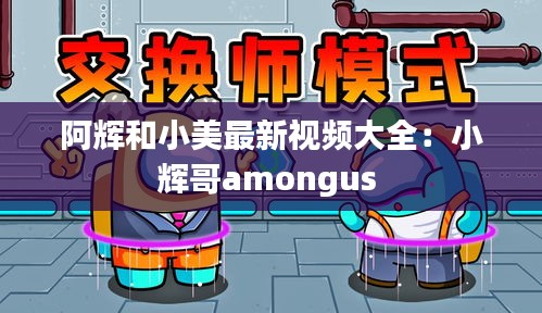 阿辉和小美最新视频大全：小辉哥amongus 