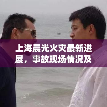 上海晨光火灾最新进展，事故现场情况及救援动态报告