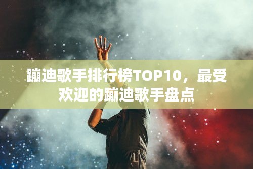 蹦迪歌手排行榜TOP10，最受欢迎的蹦迪歌手盘点