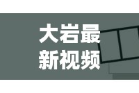大岩最新视频动态揭秘，今日消息一网打尽！
