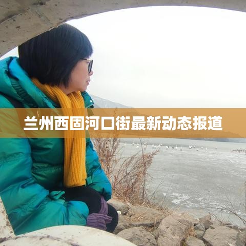 兰州西固河口街最新动态报道
