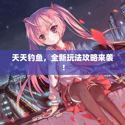 天天钓鱼，全新玩法攻略来袭！
