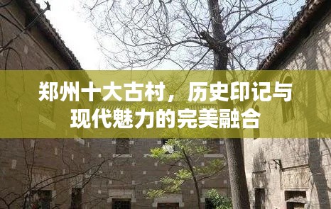 郑州十大古村，历史印记与现代魅力的完美融合