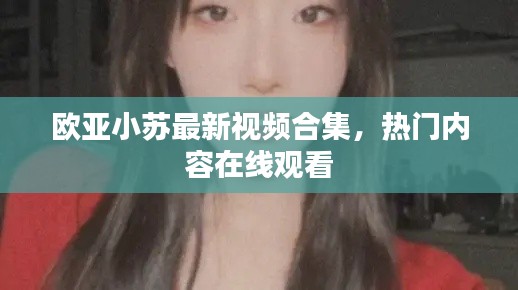 欧亚小苏最新视频合集，热门内容在线观看