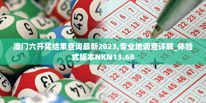 澳门六开奖结果查询最新2023,专业地调查详解_体验式版本NKN13.68