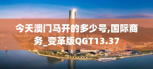 今天澳门马开的多少号,国际商务_变革版QGT13.37