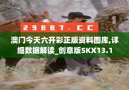 澳门今天六开彩正版资料图库,详细数据解读_创意版SKX13.1