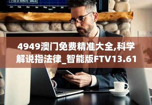 4949澳门免费精准大全,科学解说指法律_智能版FTV13.61