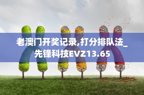 老澳门开奖记录,打分排队法_先锋科技EVZ13.65