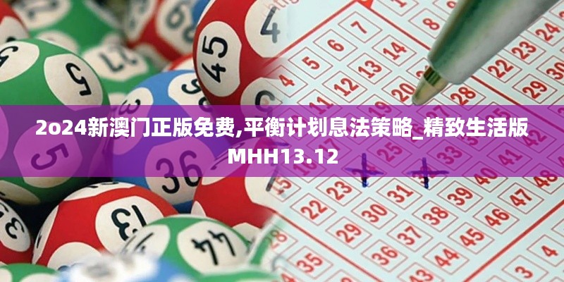2o24新澳门正版免费,平衡计划息法策略_精致生活版MHH13.12