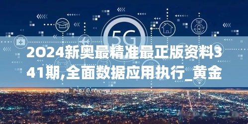2O24新奥最精准最正版资料341期,全面数据应用执行_黄金版16.967