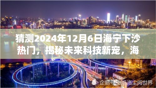 揭秘海宁下沙未来科技趋势，引领生活新潮流的热门高科技产品预测（2024年12月6日）