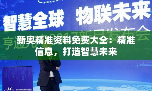 新奥精准资料免费大仝：精准信息，打造智慧未来