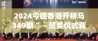 2024今晚香港开特马349期＂ - 颁奖仪式背后的努力与汗水