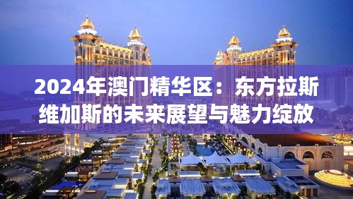 2024年澳门精华区：东方拉斯维加斯的未来展望与魅力绽放