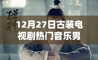 古装电视剧热门音乐盘点，男声旋律燃爆12月27日