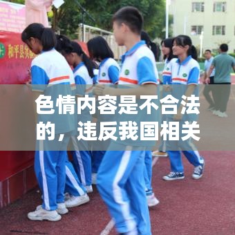 遵守法律道德，远离色情内容，选择正规娱乐平台丰富生活。
