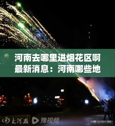 河南去哪里进烟花区啊最新消息：河南哪些地方可以燃放烟花 