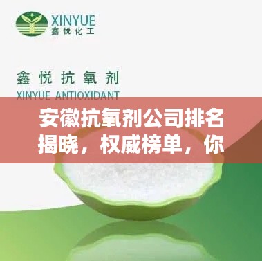 安徽抗氧剂公司排名揭晓，权威榜单，你关注的抗氧化企业上榜！