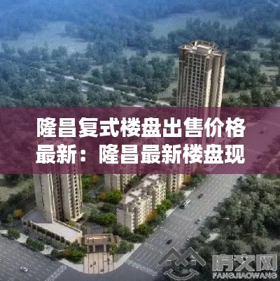 隆昌复式楼盘出售价格最新：隆昌最新楼盘现售 