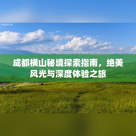 成都横山秘境探索指南，绝美风光与深度体验之旅