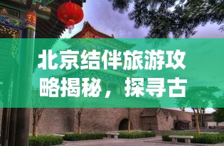 北京结伴旅游攻略揭秘，探寻古都的最佳方式与伙伴共享快乐之旅！