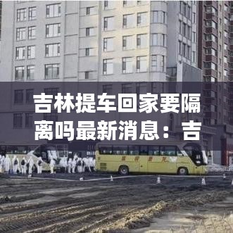 吉林提车回家要隔离吗最新消息：吉林买车便宜吗 