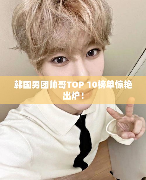 韩国男团帅哥TOP 10榜单惊艳出炉！