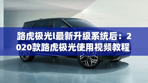 路虎极光l最新升级系统后：2020款路虎极光使用视频教程 
