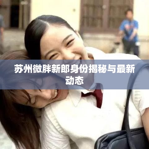 苏州微胖新郎身份揭秘与最新动态