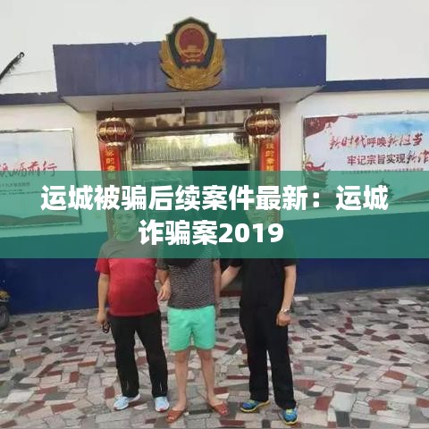 运城被骗后续案件最新：运城诈骗案2019 