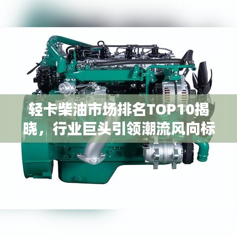 轻卡柴油市场排名TOP10揭晓，行业巨头引领潮流风向标