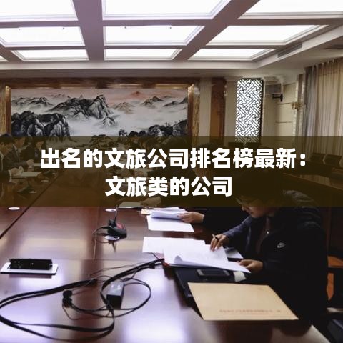 出名的文旅公司排名榜最新：文旅类的公司 
