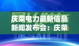 庆荣电力最新信息新闻发布会：庆荣物流在哪 