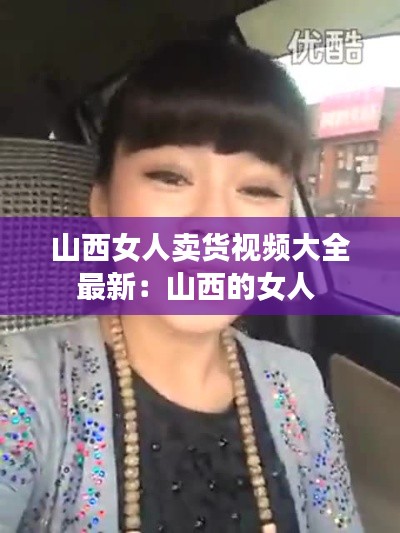 山西女人卖货视频大全最新：山西的女人 