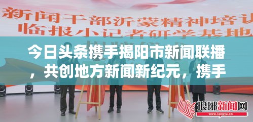 今日头条携手揭阳市新闻联播，共创地方新闻新纪元，携手共赢，开启新篇章