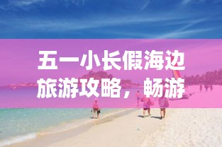 五一小长假海边旅游攻略，畅游海滨度假胜地