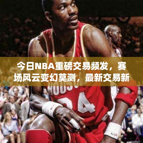 今日NBA重磅交易频发，赛场风云变幻莫测，最新交易新闻全解析
