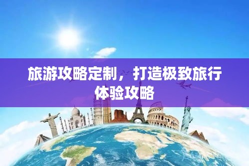 旅游攻略定制，打造极致旅行体验攻略