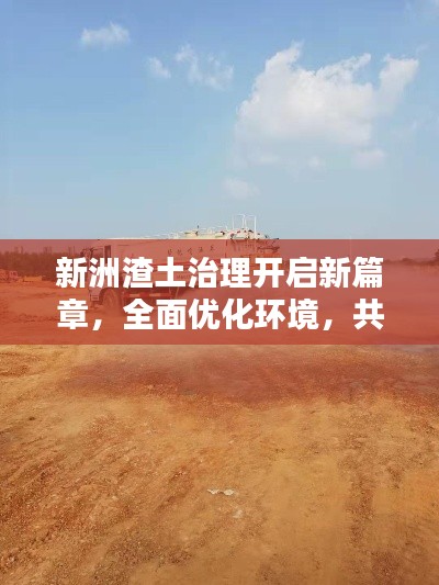 新洲渣土治理开启新篇章，全面优化环境，共建绿色家园