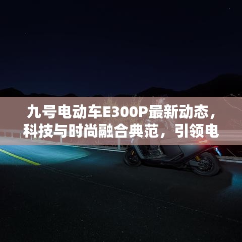 九号电动车E300P最新动态，科技与时尚融合典范，引领电动出行新潮流