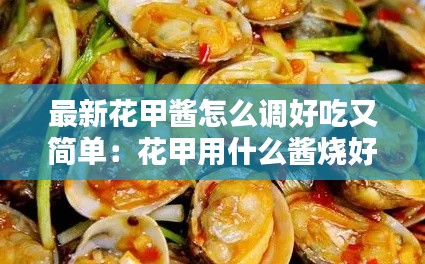 最新花甲酱怎么调好吃又简单：花甲用什么酱烧好吃 