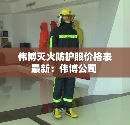 伟博灭火防护服价格表最新：伟博公司 