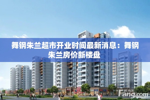 舞钢朱兰超市开业时间最新消息：舞钢朱兰房价新楼盘 