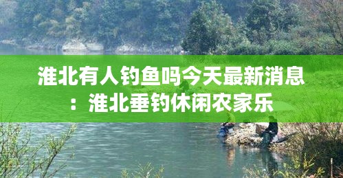 淮北有人钓鱼吗今天最新消息：淮北垂钓休闲农家乐 