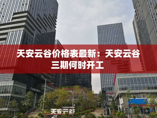 天安云谷价格表最新：天安云谷三期何时开工 